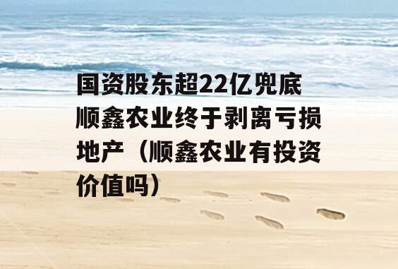 国资股东超22亿兜底顺鑫农业终于剥离亏损地产（顺鑫农业有投资价值吗）