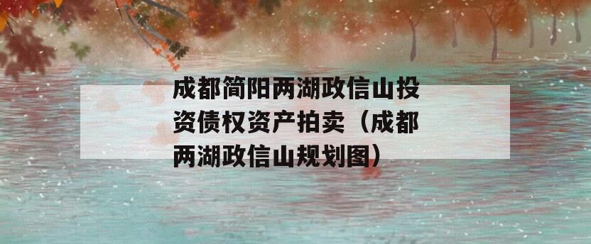 成都简阳两湖政信山投资债权资产拍卖（成都两湖政信山规划图）