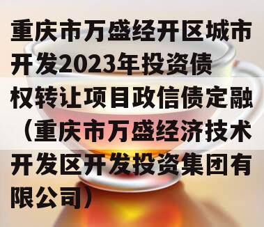 重庆市万盛经开区城市开发2023年投资债权转让项目政信债定融（重庆市万盛经济技术开发区开发投资集团有限公司）