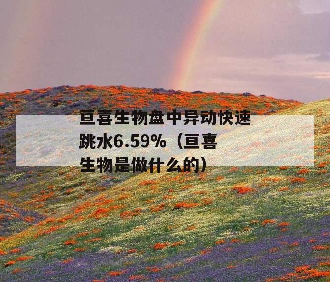 亘喜生物盘中异动快速跳水6.59%（亘喜生物是做什么的）