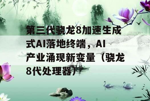 第三代骁龙8加速生成式AI落地终端，AI产业涌现新变量（骁龙8代处理器）