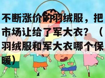 不断涨价的羽绒服，把市场让给了军大衣？（羽绒服和军大衣哪个保暖）