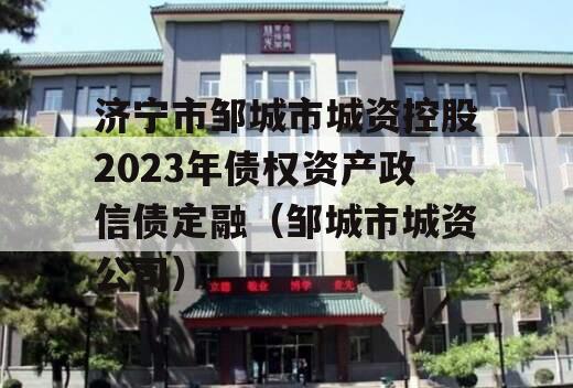 济宁市邹城市城资控股2023年债权资产政信债定融（邹城市城资公司）