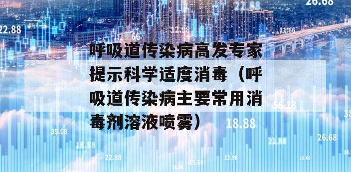 呼吸道传染病高发专家提示科学适度消毒（呼吸道传染病主要常用消毒剂溶液喷雾）