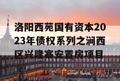 洛阳西苑国有资本2023年债权系列之涧西区兴隆寨安置房项目