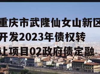 重庆市武隆仙女山新区开发2023年债权转让项目02政府债定融