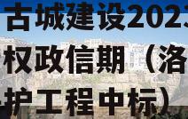 洛阳古城建设2023年债权政信期（洛阳古城保护工程中标）