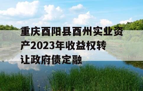 重庆酉阳县酉州实业资产2023年收益权转让政府债定融