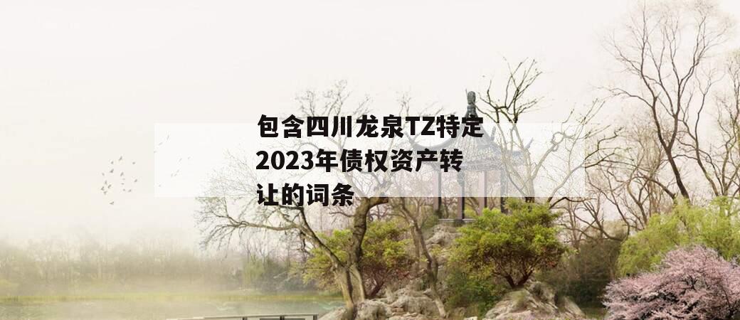 包含四川龙泉TZ特定2023年债权资产转让的词条