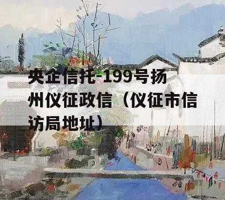 央企信托-199号扬州仪征政信（仪征市信访局地址）