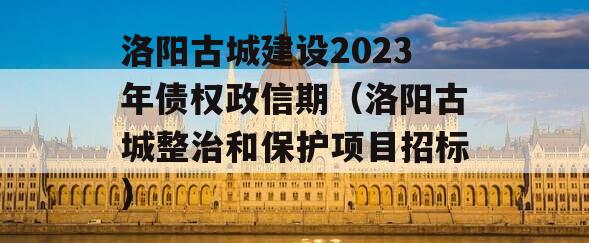 洛阳古城建设2023年债权政信期（洛阳古城整治和保护项目招标）