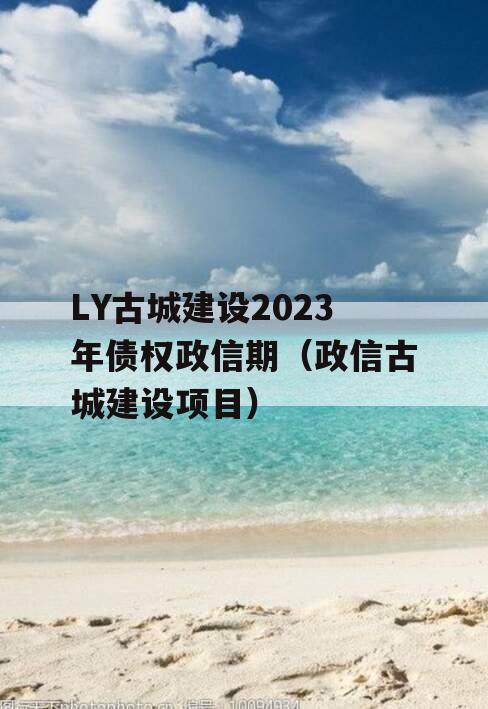 LY古城建设2023年债权政信期（政信古城建设项目）