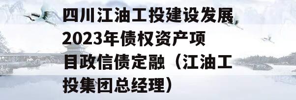 四川江油工投建设发展2023年债权资产项目政信债定融（江油工投集团总经理）