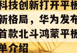 用科技创新打开平板行业新格局，华为发布全球首款北斗鸿蒙平板的简单介绍