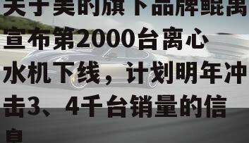 关于美的旗下品牌鲲禹宣布第2000台离心水机下线，计划明年冲击3、4千台销量的信息