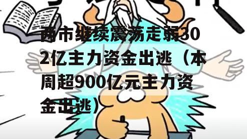 两市继续震荡走弱302亿主力资金出逃（本周超900亿元主力资金出逃）