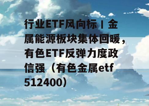 行业ETF风向标丨金属能源板块集体回暖，有色ETF反弹力度政信强（有色金属etf512400）