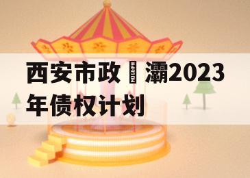 西安市政浐灞2023年债权计划