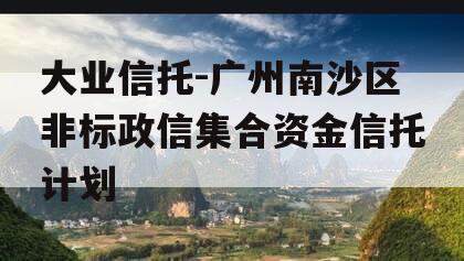 大业信托-广州南沙区非标政信集合资金信托计划