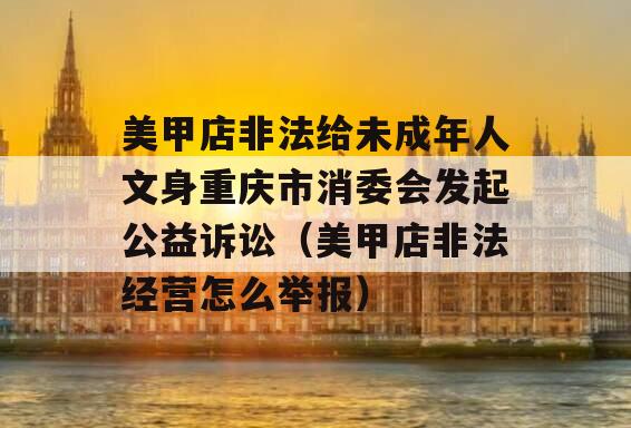 美甲店非法给未成年人文身重庆市消委会发起公益诉讼（美甲店非法经营怎么举报）