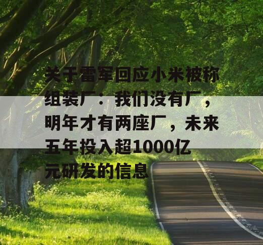 关于雷军回应小米被称组装厂：我们没有厂，明年才有两座厂，未来五年投入超1000亿元研发的信息