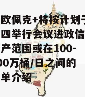 传欧佩克+将按计划于周四举行会议进政信步减产范围或在100-200万桶/日之间的简单介绍