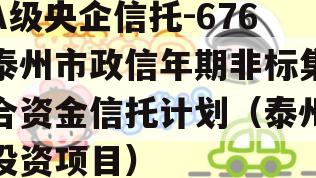 A级央企信托-676泰州市政信年期非标集合资金信托计划（泰州投资项目）