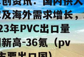 卓创资讯：国内供大于求及海外需求增长，2023年PVC出口量创新高-36氪（pvc主要出口国）