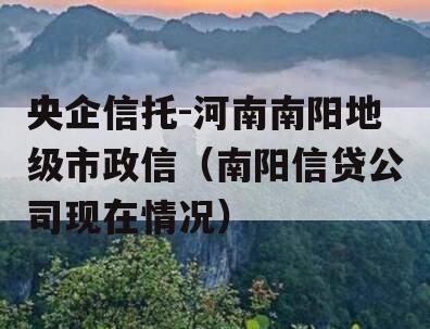 央企信托-河南南阳地级市政信（南阳信贷公司现在情况）