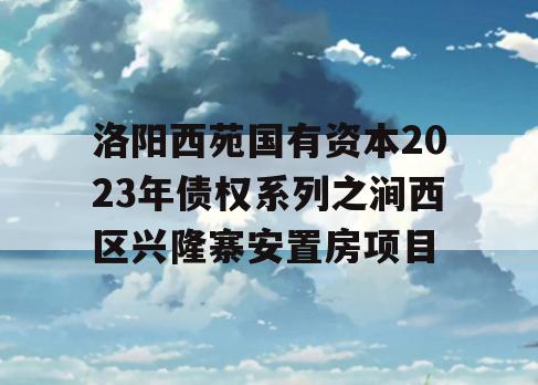 洛阳西苑国有资本2023年债权系列之涧西区兴隆寨安置房项目