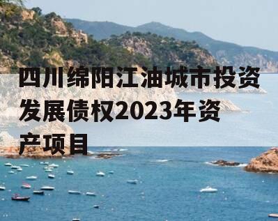 四川绵阳江油城市投资发展债权2023年资产项目