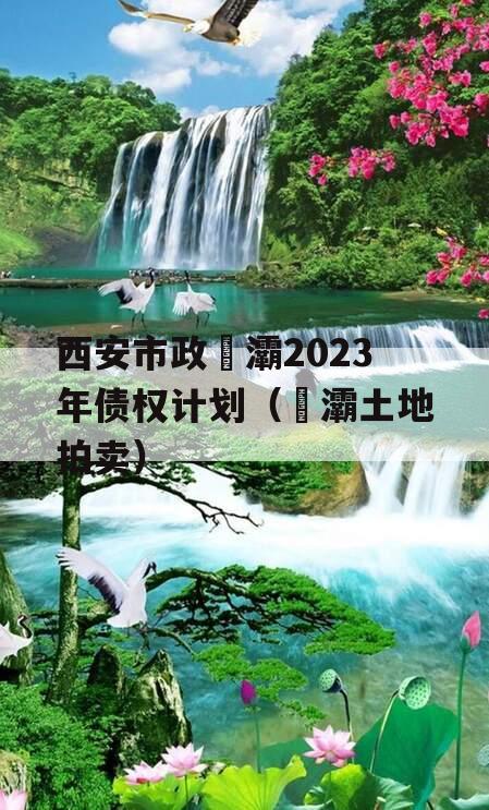 西安市政浐灞2023年债权计划（浐灞土地拍卖）