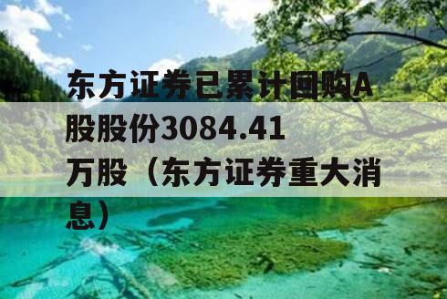 东方证券已累计回购A股股份3084.41万股（东方证券重大消息）