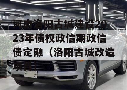 河南洛阳古城建设2023年债权政信期政信债定融（洛阳古城改造项目）