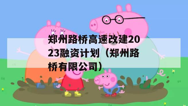 郑州路桥高速改建2023融资计划（郑州路桥有限公司）