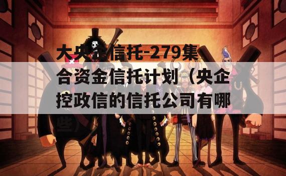 大央企信托-279集合资金信托计划（央企控政信的信托公司有哪些）