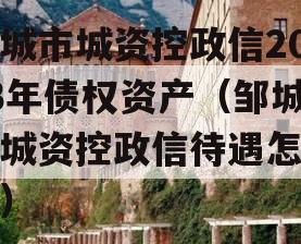 邹城市城资控政信2023年债权资产（邹城市城资控政信待遇怎么样）