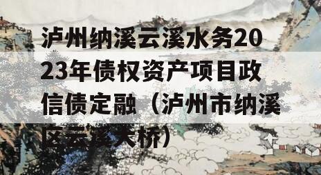 泸州纳溪云溪水务2023年债权资产项目政信债定融（泸州市纳溪区云溪大桥）