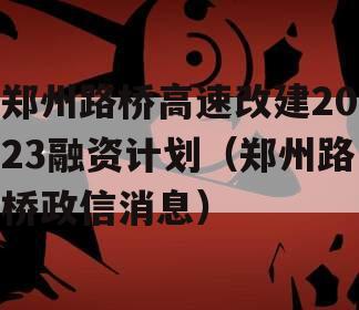 郑州路桥高速改建2023融资计划（郑州路桥政信消息）