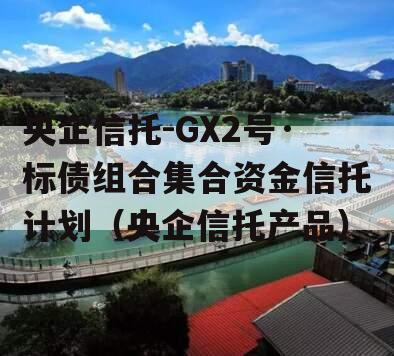 央企信托-GX2号·标债组合集合资金信托计划（央企信托产品）