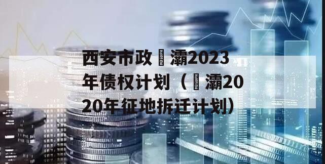 西安市政浐灞2023年债权计划（浐灞2020年征地拆迁计划）