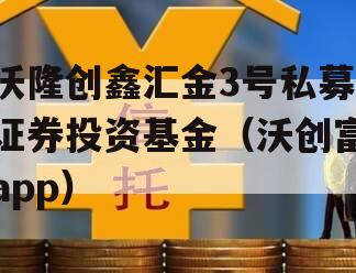 沃隆创鑫汇金3号私募证券投资基金（沃创富app）