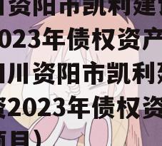 四川资阳市凯利建设投资2023年债权资产（四川资阳市凯利建设投资2023年债权资产项目）