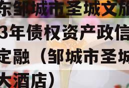 山东邹城市圣城文旅2023年债权资产政信债定融（邹城市圣城天禧大酒店）