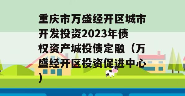 重庆市万盛经开区城市开发投资2023年债权资产城投债定融（万盛经开区投资促进中心）