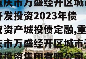 重庆市万盛经开区城市开发投资2023年债权资产城投债定融,重庆市万盛经开区城市开发投资集团有限公司