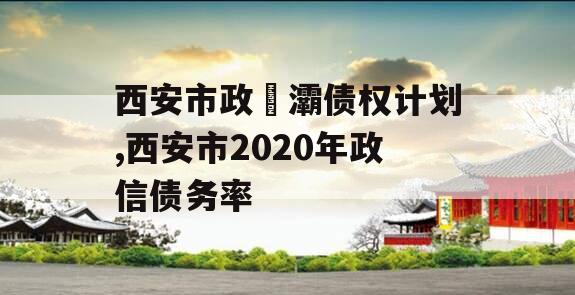 西安市政浐灞债权计划,西安市2020年政信债务率