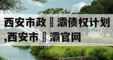 西安市政浐灞债权计划,西安市浐灞官网