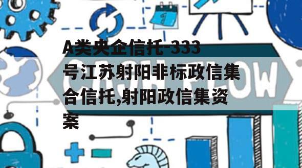 A类央企信托-333号江苏射阳非标政信集合信托,射阳政信集资案