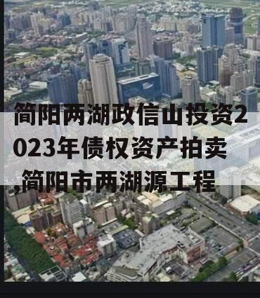 简阳两湖政信山投资2023年债权资产拍卖,简阳市两湖源工程